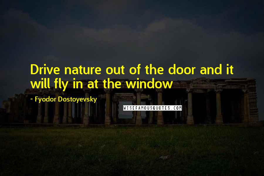 Fyodor Dostoyevsky Quotes: Drive nature out of the door and it will fly in at the window