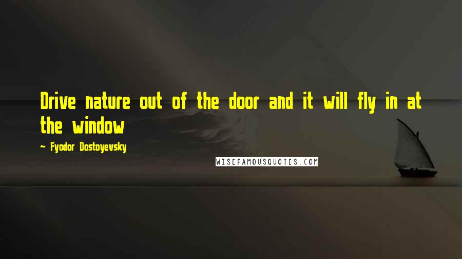 Fyodor Dostoyevsky Quotes: Drive nature out of the door and it will fly in at the window