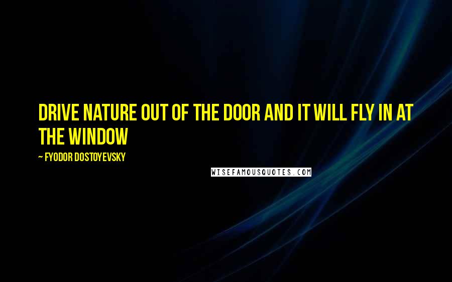 Fyodor Dostoyevsky Quotes: Drive nature out of the door and it will fly in at the window