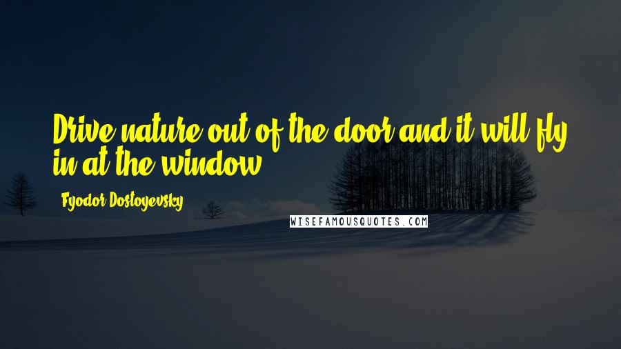 Fyodor Dostoyevsky Quotes: Drive nature out of the door and it will fly in at the window