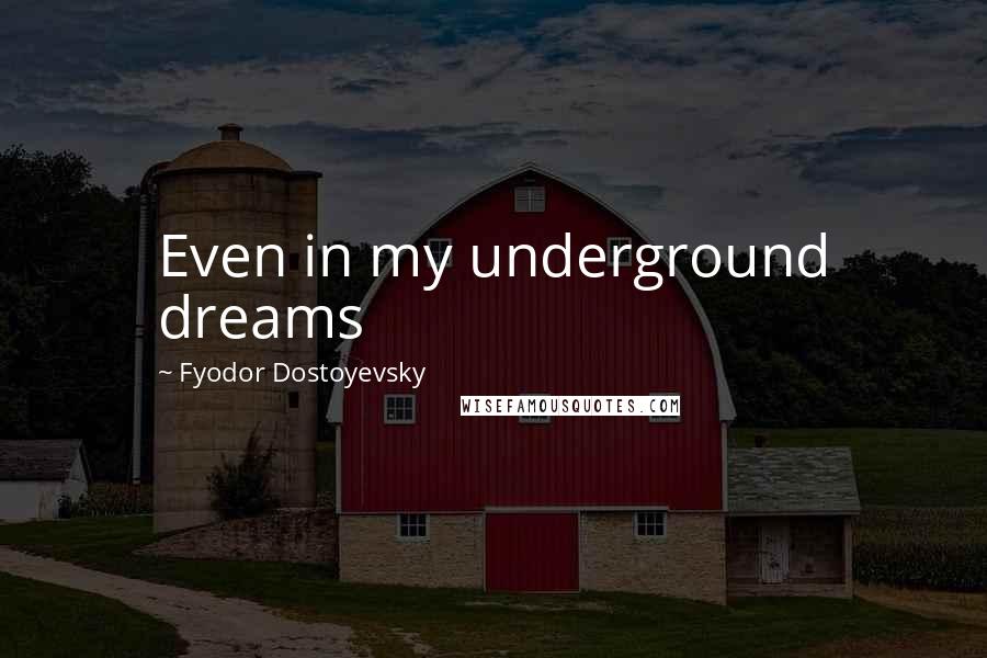 Fyodor Dostoyevsky Quotes: Even in my underground dreams