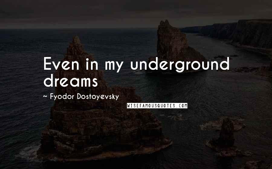 Fyodor Dostoyevsky Quotes: Even in my underground dreams
