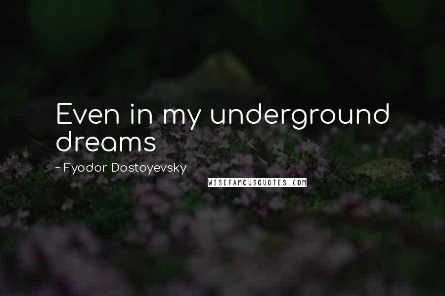 Fyodor Dostoyevsky Quotes: Even in my underground dreams