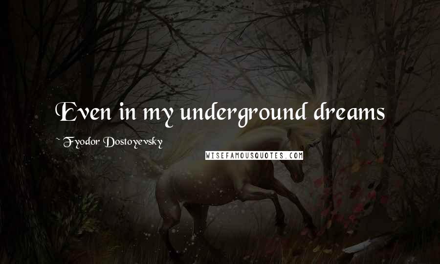 Fyodor Dostoyevsky Quotes: Even in my underground dreams