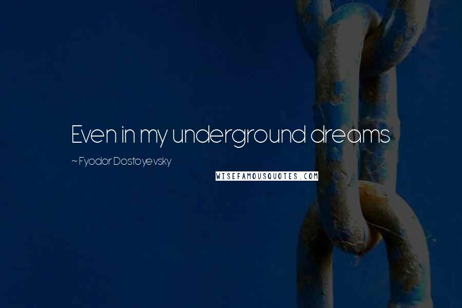 Fyodor Dostoyevsky Quotes: Even in my underground dreams