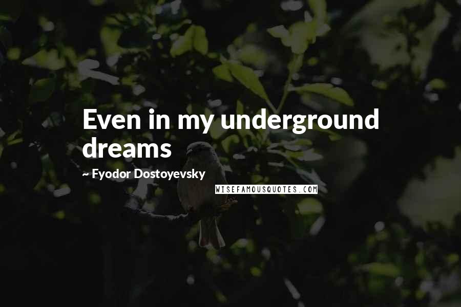 Fyodor Dostoyevsky Quotes: Even in my underground dreams