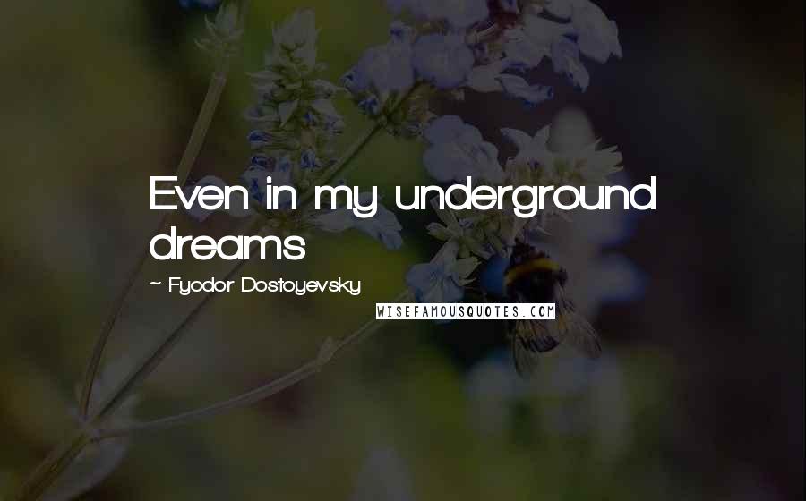 Fyodor Dostoyevsky Quotes: Even in my underground dreams