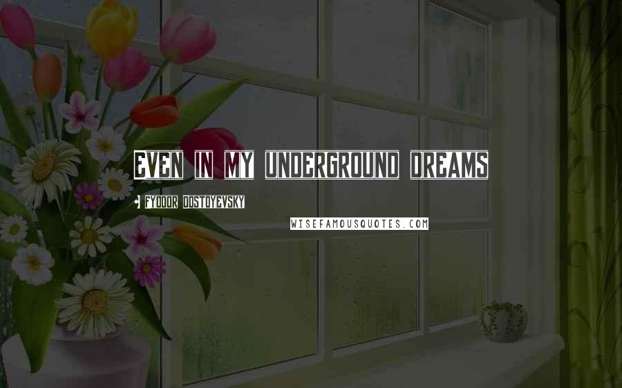 Fyodor Dostoyevsky Quotes: Even in my underground dreams