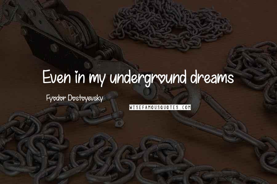 Fyodor Dostoyevsky Quotes: Even in my underground dreams