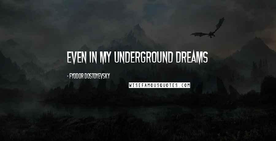 Fyodor Dostoyevsky Quotes: Even in my underground dreams