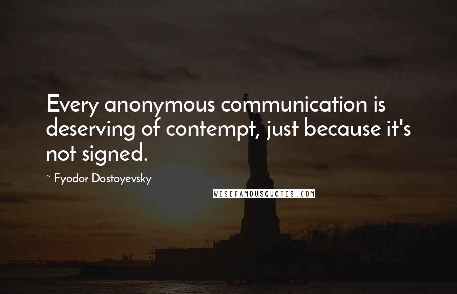 Fyodor Dostoyevsky Quotes: Every anonymous communication is deserving of contempt, just because it's not signed.