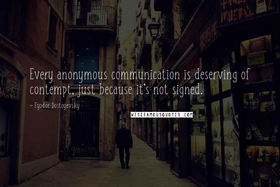 Fyodor Dostoyevsky Quotes: Every anonymous communication is deserving of contempt, just because it's not signed.