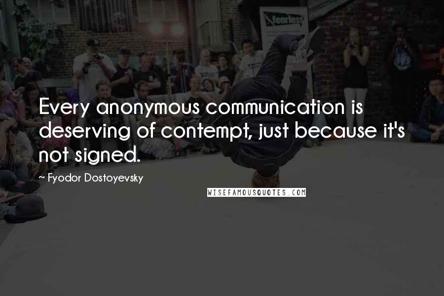 Fyodor Dostoyevsky Quotes: Every anonymous communication is deserving of contempt, just because it's not signed.