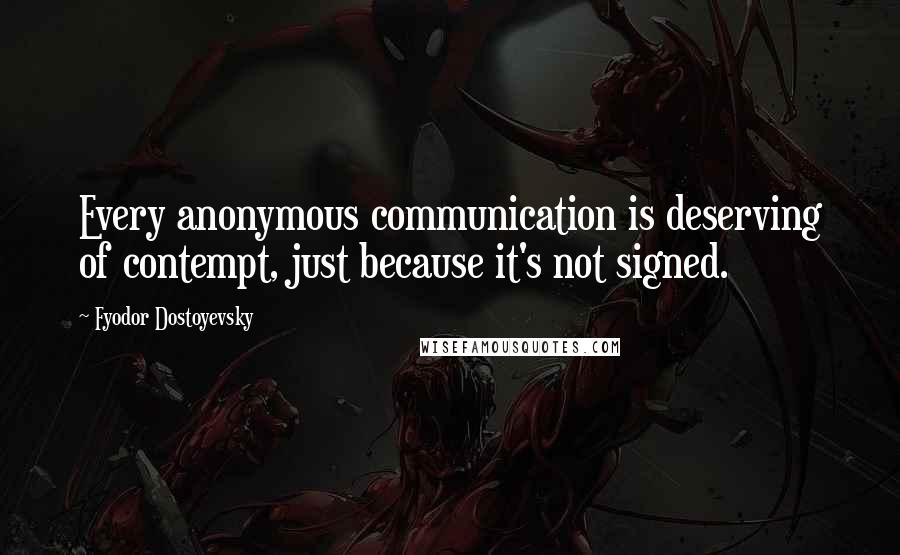 Fyodor Dostoyevsky Quotes: Every anonymous communication is deserving of contempt, just because it's not signed.