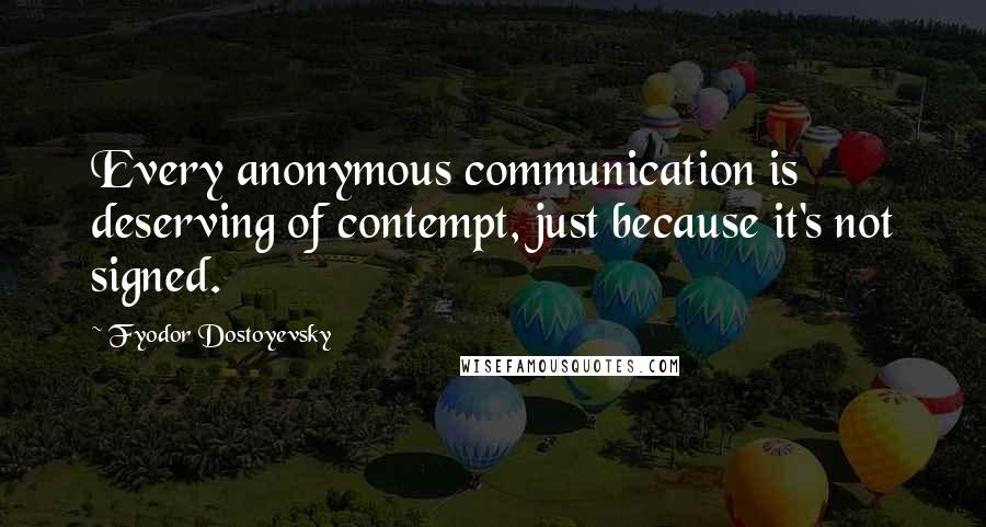 Fyodor Dostoyevsky Quotes: Every anonymous communication is deserving of contempt, just because it's not signed.