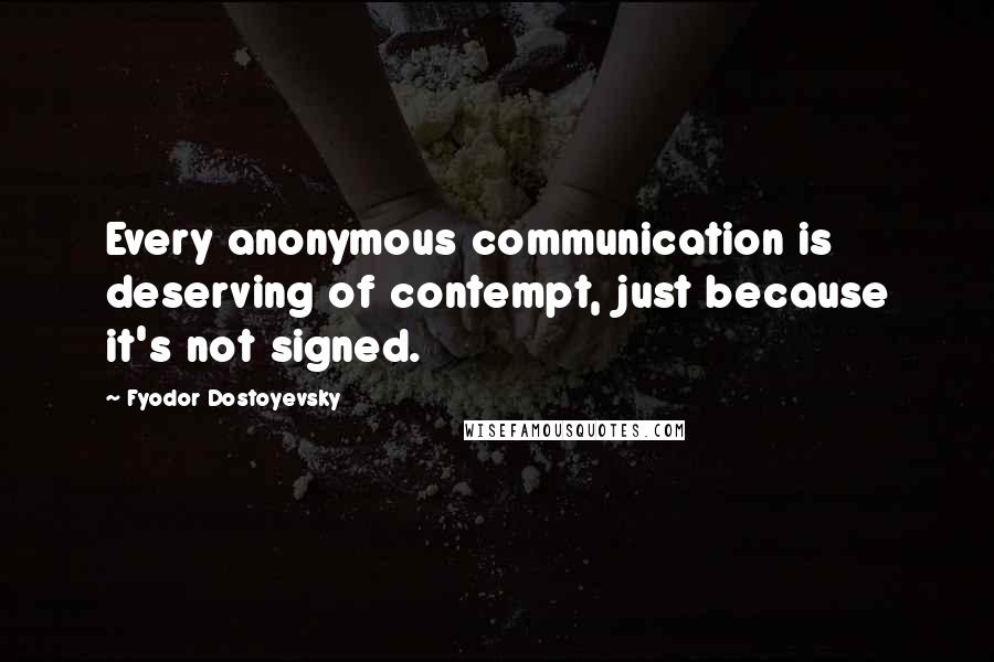 Fyodor Dostoyevsky Quotes: Every anonymous communication is deserving of contempt, just because it's not signed.