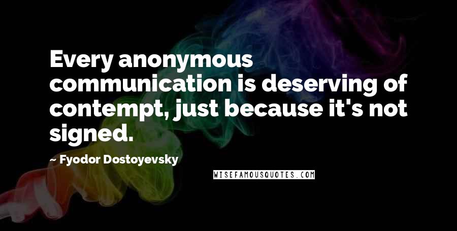 Fyodor Dostoyevsky Quotes: Every anonymous communication is deserving of contempt, just because it's not signed.