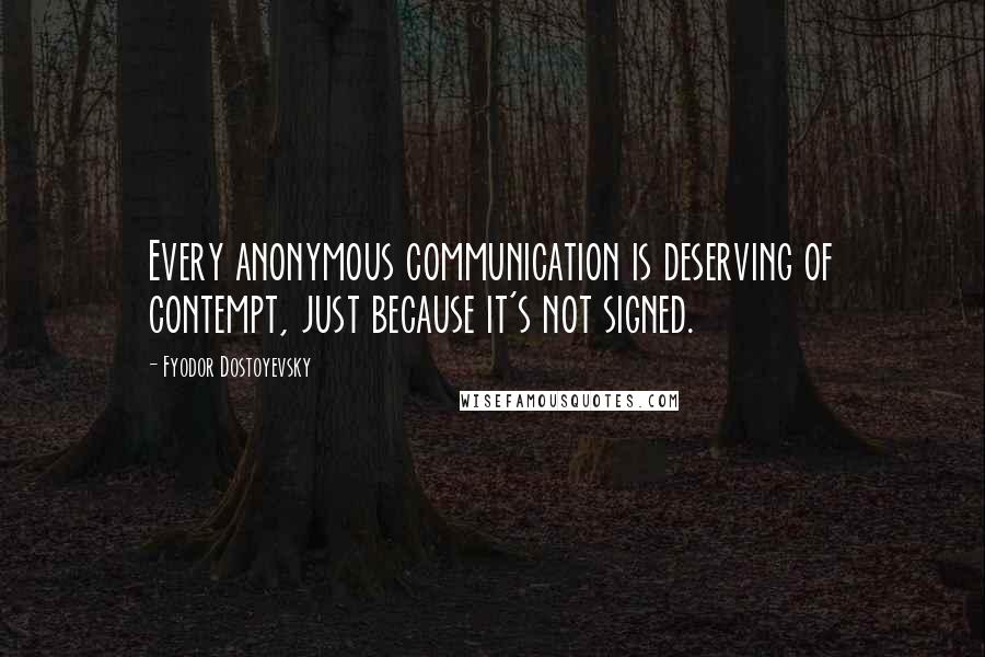 Fyodor Dostoyevsky Quotes: Every anonymous communication is deserving of contempt, just because it's not signed.
