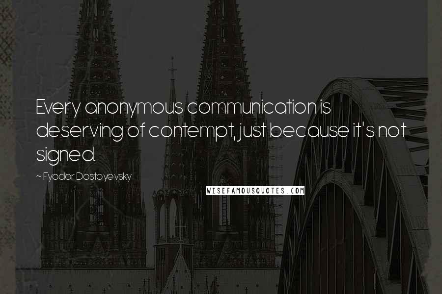 Fyodor Dostoyevsky Quotes: Every anonymous communication is deserving of contempt, just because it's not signed.