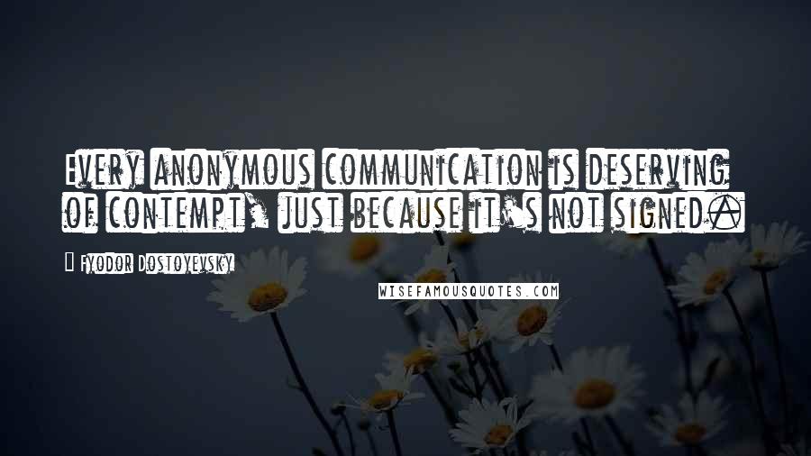 Fyodor Dostoyevsky Quotes: Every anonymous communication is deserving of contempt, just because it's not signed.