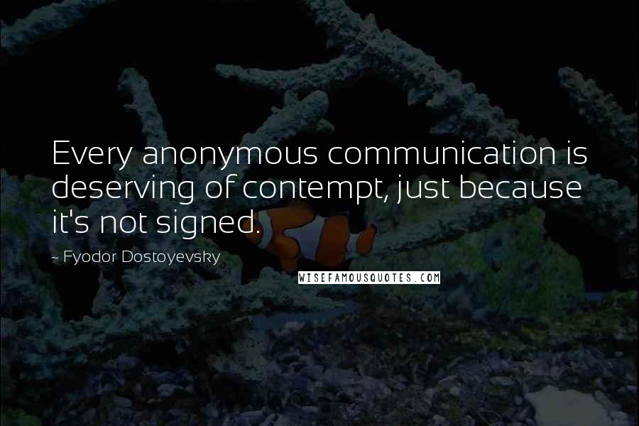 Fyodor Dostoyevsky Quotes: Every anonymous communication is deserving of contempt, just because it's not signed.