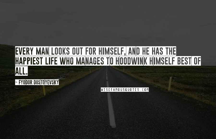 Fyodor Dostoyevsky Quotes: Every man looks out for himself, and he has the happiest life who manages to hoodwink himself best of all.