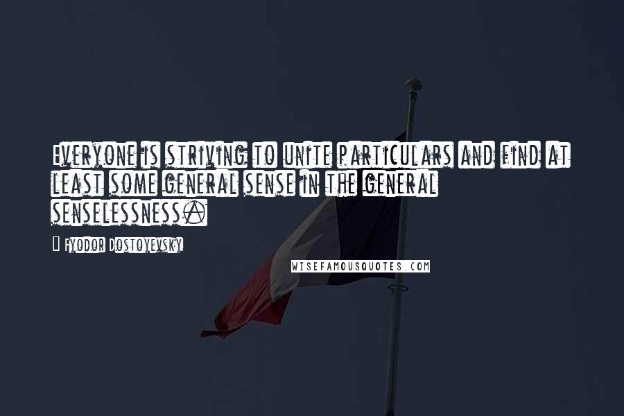 Fyodor Dostoyevsky Quotes: Everyone is striving to unite particulars and find at least some general sense in the general senselessness.