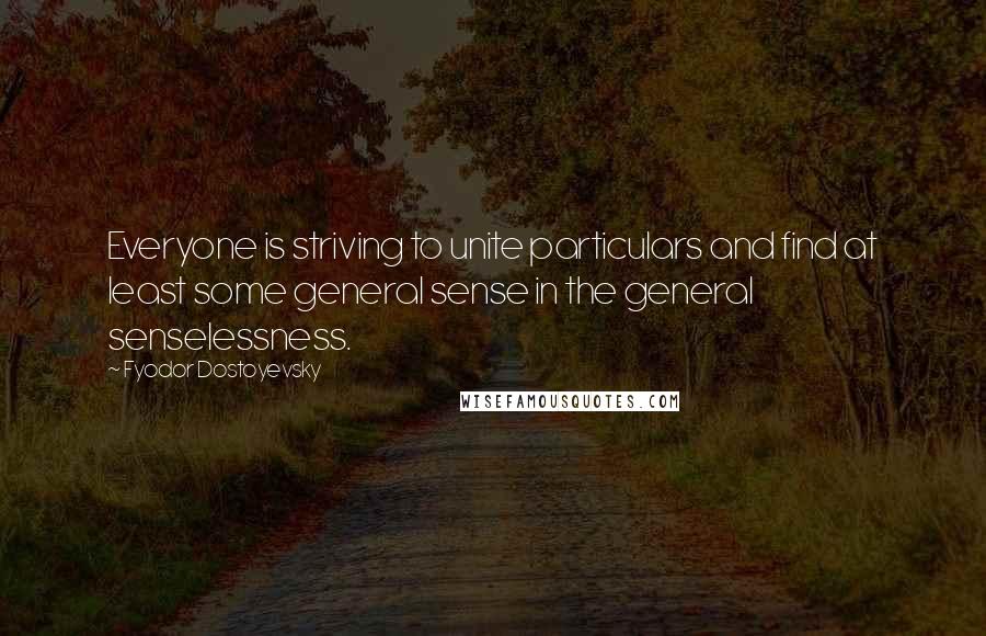 Fyodor Dostoyevsky Quotes: Everyone is striving to unite particulars and find at least some general sense in the general senselessness.