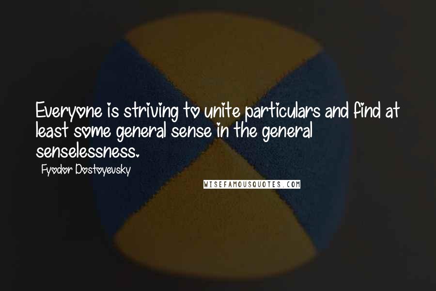 Fyodor Dostoyevsky Quotes: Everyone is striving to unite particulars and find at least some general sense in the general senselessness.