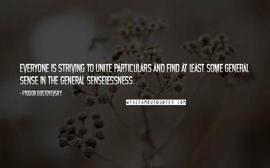 Fyodor Dostoyevsky Quotes: Everyone is striving to unite particulars and find at least some general sense in the general senselessness.