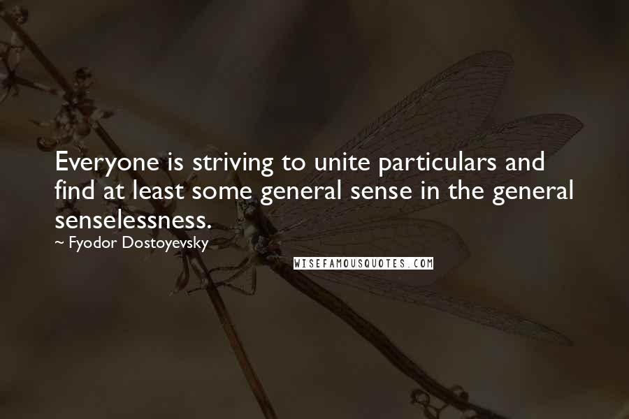 Fyodor Dostoyevsky Quotes: Everyone is striving to unite particulars and find at least some general sense in the general senselessness.