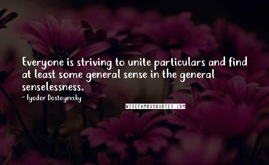 Fyodor Dostoyevsky Quotes: Everyone is striving to unite particulars and find at least some general sense in the general senselessness.