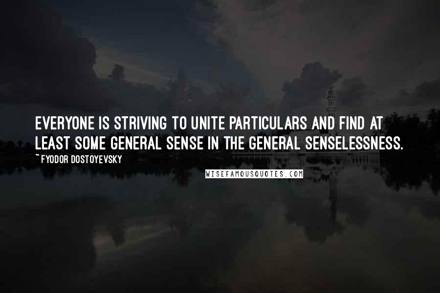 Fyodor Dostoyevsky Quotes: Everyone is striving to unite particulars and find at least some general sense in the general senselessness.