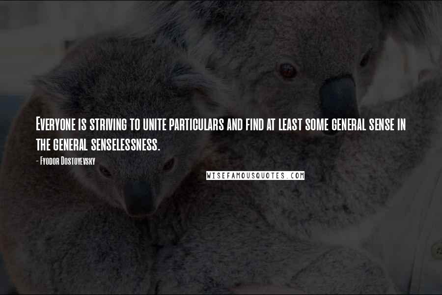 Fyodor Dostoyevsky Quotes: Everyone is striving to unite particulars and find at least some general sense in the general senselessness.