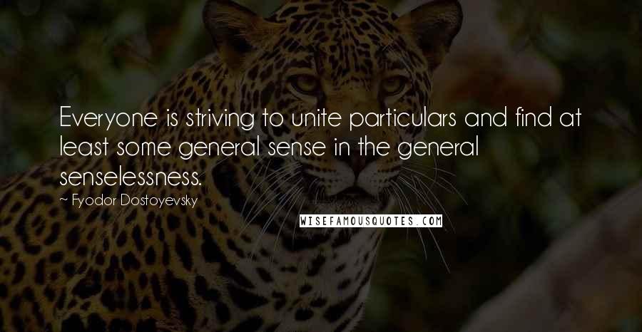 Fyodor Dostoyevsky Quotes: Everyone is striving to unite particulars and find at least some general sense in the general senselessness.