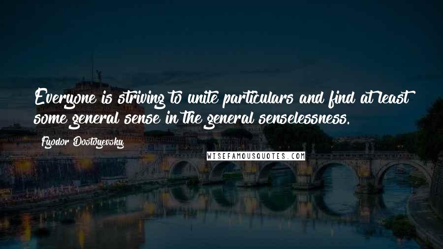 Fyodor Dostoyevsky Quotes: Everyone is striving to unite particulars and find at least some general sense in the general senselessness.