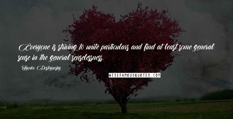 Fyodor Dostoyevsky Quotes: Everyone is striving to unite particulars and find at least some general sense in the general senselessness.