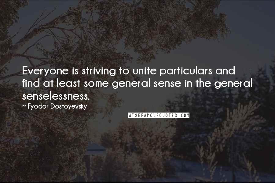 Fyodor Dostoyevsky Quotes: Everyone is striving to unite particulars and find at least some general sense in the general senselessness.