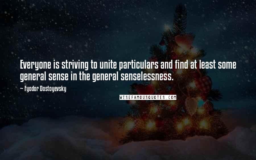 Fyodor Dostoyevsky Quotes: Everyone is striving to unite particulars and find at least some general sense in the general senselessness.