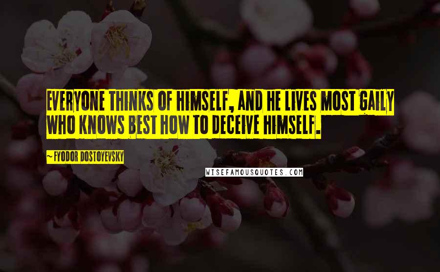 Fyodor Dostoyevsky Quotes: Everyone thinks of himself, and he lives most gaily who knows best how to deceive himself.
