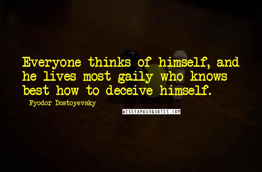 Fyodor Dostoyevsky Quotes: Everyone thinks of himself, and he lives most gaily who knows best how to deceive himself.