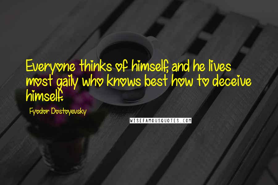 Fyodor Dostoyevsky Quotes: Everyone thinks of himself, and he lives most gaily who knows best how to deceive himself.