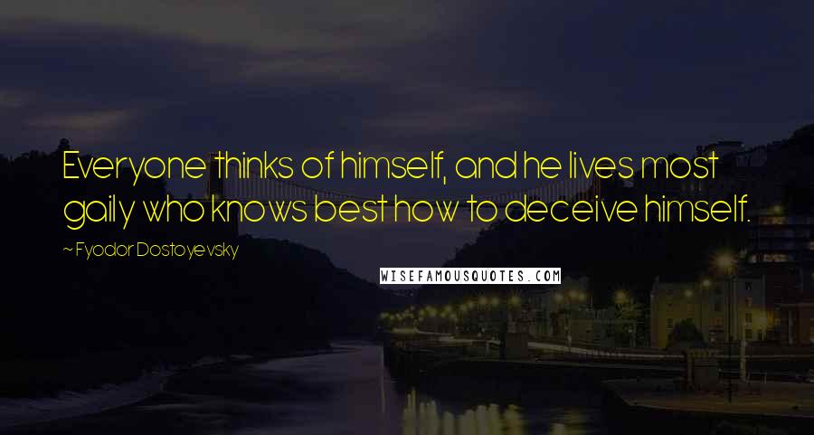 Fyodor Dostoyevsky Quotes: Everyone thinks of himself, and he lives most gaily who knows best how to deceive himself.