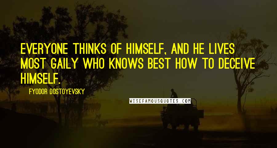 Fyodor Dostoyevsky Quotes: Everyone thinks of himself, and he lives most gaily who knows best how to deceive himself.