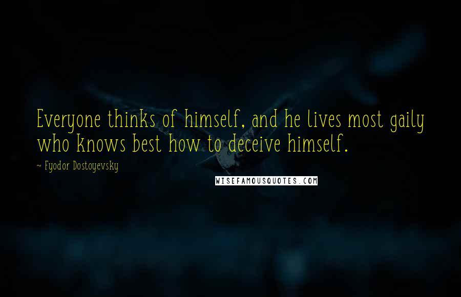 Fyodor Dostoyevsky Quotes: Everyone thinks of himself, and he lives most gaily who knows best how to deceive himself.