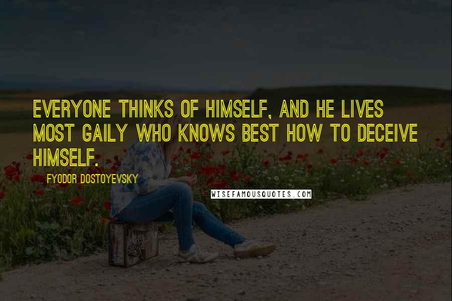 Fyodor Dostoyevsky Quotes: Everyone thinks of himself, and he lives most gaily who knows best how to deceive himself.