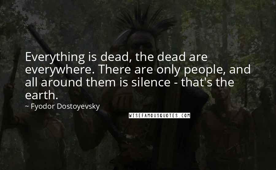 Fyodor Dostoyevsky Quotes: Everything is dead, the dead are everywhere. There are only people, and all around them is silence - that's the earth.