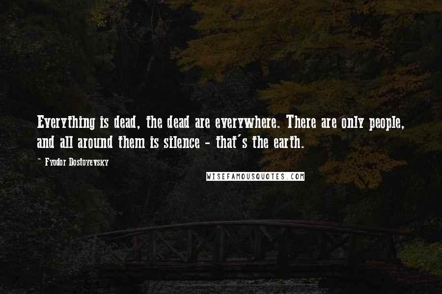 Fyodor Dostoyevsky Quotes: Everything is dead, the dead are everywhere. There are only people, and all around them is silence - that's the earth.