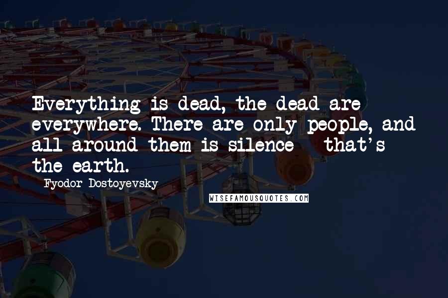 Fyodor Dostoyevsky Quotes: Everything is dead, the dead are everywhere. There are only people, and all around them is silence - that's the earth.