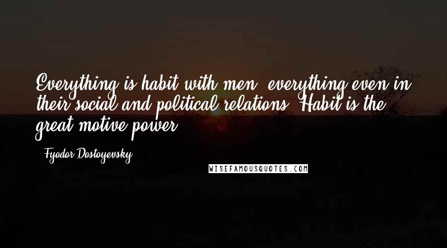 Fyodor Dostoyevsky Quotes: Everything is habit with men, everything even in their social and political relations. Habit is the great motive-power.